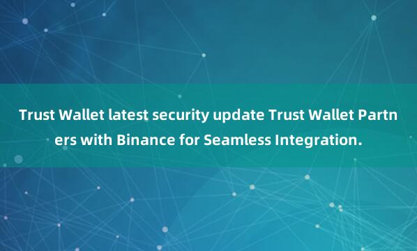 Trust Wallet latest security update Trust Wallet Partners with Binance for Seamless Integration.